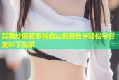 蒜苗炒蘑菇家常做法视频教学轻松学会美味下饭菜