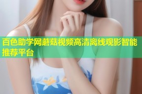 百色助学网蘑菇视频高清离线观影智能推荐平台