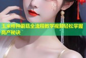 玉米棒种蘑菇全流程教学视频轻松掌握高产秘诀
