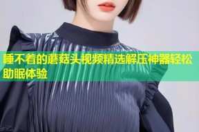睡不着的蘑菇头视频精选解压神器轻松助眠体验