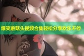爆笑蘑菇头视频合集轻松分享欢乐不停