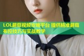 LOL蘑菇视频攻略平台 提供精准蘑菇布控技巧与实战教学