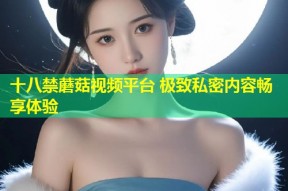 十八禁蘑菇视频平台 极致私密内容畅享体验