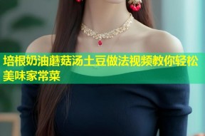 培根奶油蘑菇汤土豆做法视频教你轻松美味家常菜