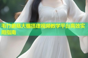 毛竹蘑菇大棚搭建视频教学平台高效实用指南
