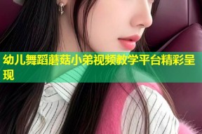 幼儿舞蹈蘑菇小弟视频教学平台精彩呈现