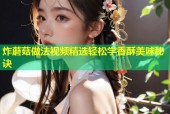 炸蘑菇做法视频精选轻松学香酥美味秘诀