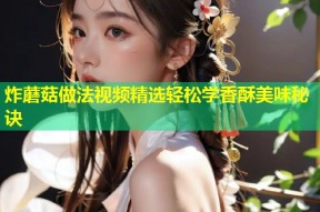 炸蘑菇做法视频精选轻松学香酥美味秘诀