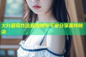 大叶蘑菇炸法视频教学平家分享美味秘诀