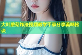 大叶蘑菇炸法视频教学平家分享美味秘诀