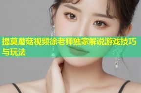 提莫蘑菇视频徐老师独家解说游戏技巧与玩法