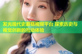 发光现代史蘑菇视频平台 探索历史与视觉创新的互动体验