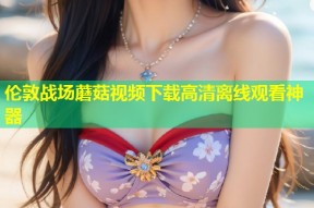 伦敦战场蘑菇视频下载高清离线观看神器