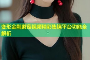 变形金刚蘑菇视频精彩集锦平台功能全解析