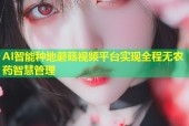 AI智能种地蘑菇视频平台实现全程无农药智慧管理