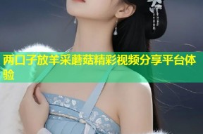 两口子放羊采蘑菇精彩视频分享平台体验