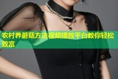 农村养蘑菇方法视频播放平台教你轻松致富