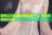 蘑菇头方言搞笑视频集锦平台，轻松观看爆笑内容