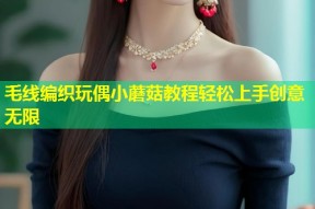 毛线编织玩偶小蘑菇教程轻松上手创意无限