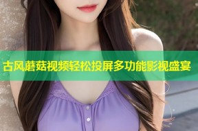古风蘑菇视频轻松投屏多功能影视盛宴