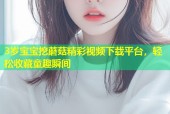 3岁宝宝挖蘑菇精彩视频下载平台，轻松收藏童趣瞬间