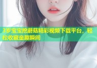 3岁宝宝挖蘑菇精彩视频下载平台，轻松收藏童趣瞬间