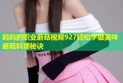 妈妈的职业蘑菇视频927轻松学做美味蘑菇料理秘诀