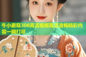 牛小蘑菇308高清视频高清流畅精彩内容一网打尽