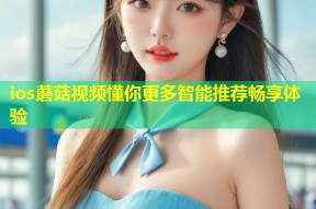 ios蘑菇视频懂你更多智能推荐畅享体验