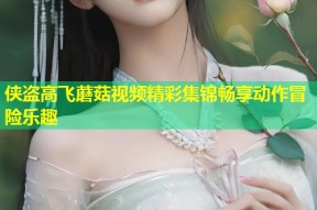 侠盗高飞蘑菇视频精彩集锦畅享动作冒险乐趣