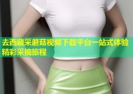 去西藏采蘑菇视频下载平台一站式体验精彩采摘旅程