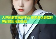 人世间蘑菇视频平台 探索鲜活蘑菇世界的精彩视频体验