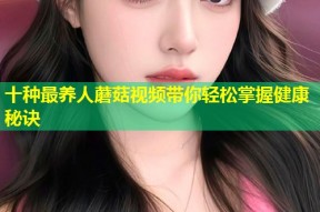 十种最养人蘑菇视频带你轻松掌握健康秘诀