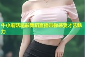 牛小蘑菇精彩舞蹈直播带你感受才艺魅力