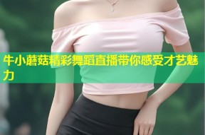 牛小蘑菇精彩舞蹈直播带你感受才艺魅力