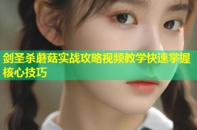 剑圣杀蘑菇实战攻略视频教学快速掌握核心技巧