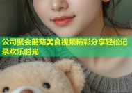 公司聚会蘑菇美食视频精彩分享轻松记录欢乐时光