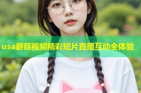 usa蘑菇视频精彩短片直播互动全体验