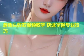 蘑菇头剪发视频教学 快速掌握专业技巧