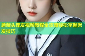 蘑菇头理发视频教程全攻略轻松掌握剪发技巧