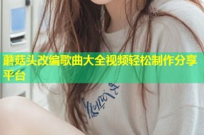 蘑菇头改编歌曲大全视频轻松制作分享平台