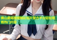 佛山蘑菇视频精彩短片聚合平台轻松观看热门内容