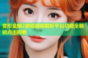 变形金刚2蘑菇视频解析平台功能全解锁点击即看