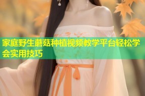 家庭野生蘑菇种植视频教学平台轻松学会实用技巧