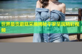 世界最贵蘑菇采摘揭秘平家呈现精彩视频