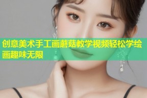 创意美术手工画蘑菇教学视频轻松学绘画趣味无限