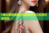 h泰山蘑菇视频平台精彩分享与实用功能集锦