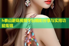 h泰山蘑菇视频平台精彩分享与实用功能集锦
