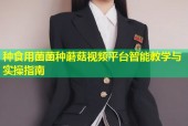 种食用菌菌种蘑菇视频平台智能教学与实操指南