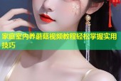 家庭室内养蘑菇视频教程轻松掌握实用技巧
